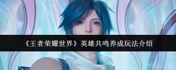 王者荣耀世界：英雄共鸣养成的核心玩法解析