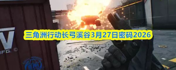 《长弓溪谣》3月27日全新密码2026：解锁三角行动剧情