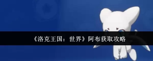 洛克王国阿布获取全攻略：四种高效捕获方式详解