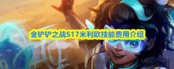 金铲铲之战S17米利欧技能解析：费用与实战攻略