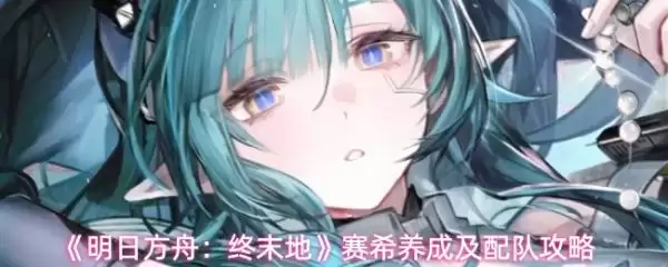 明日方舟终末地赛希怎么玩