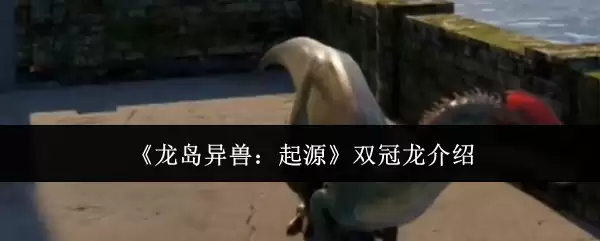 双冠龙：恐龙岛异兽起源，揭秘双冠龙生存之谜
