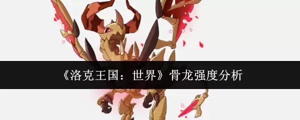 洛克王国骨龙强度全解析：世界BOSS实力深度评测