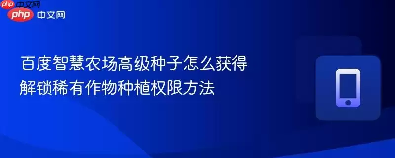 百度智慧农场高级种子怎么获得 解锁稀有作物种植权限方法