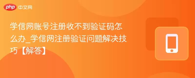 学信网账号注册收不到验证码怎么办_学信网注册验证问题解决技巧【解答】