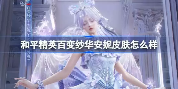和平精英百变纱华安妮怎么样 和平精英百变纱华安妮皮肤价格