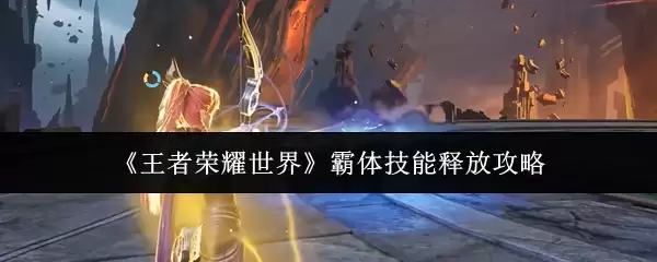 王者荣耀世界霸体技能怎么释放