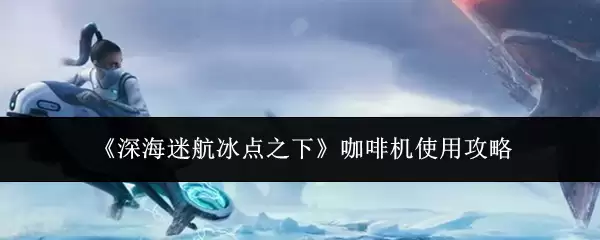 深海迷航冰点之下咖啡机怎么用