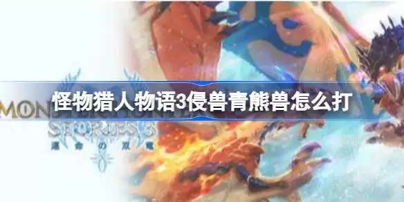 怪物猎人物语3侵兽青熊兽怎么打 怪物猎人物语3侵兽角龙打法