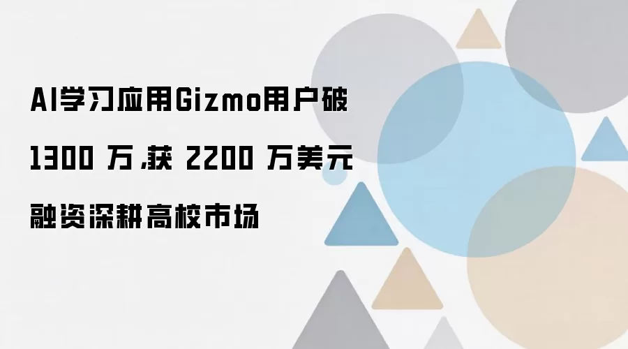 AI学习应用Gizmo用户破 1300 万，获 2200 万美元融资深耕高校市场