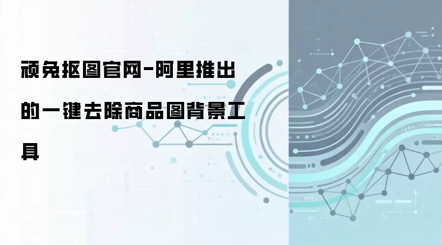 顽兔抠图官网-阿里推出的一键去除商品图背景工具