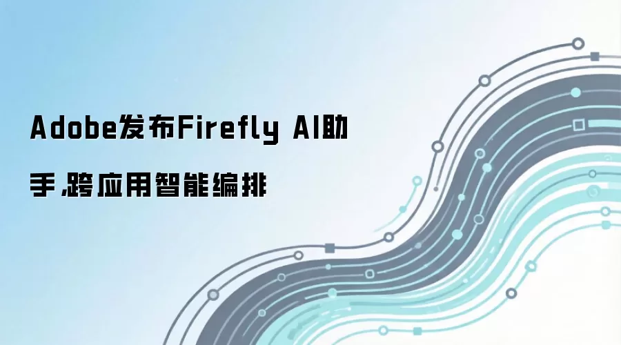 Adobe发布Firefly AI助手，跨应用智能编排