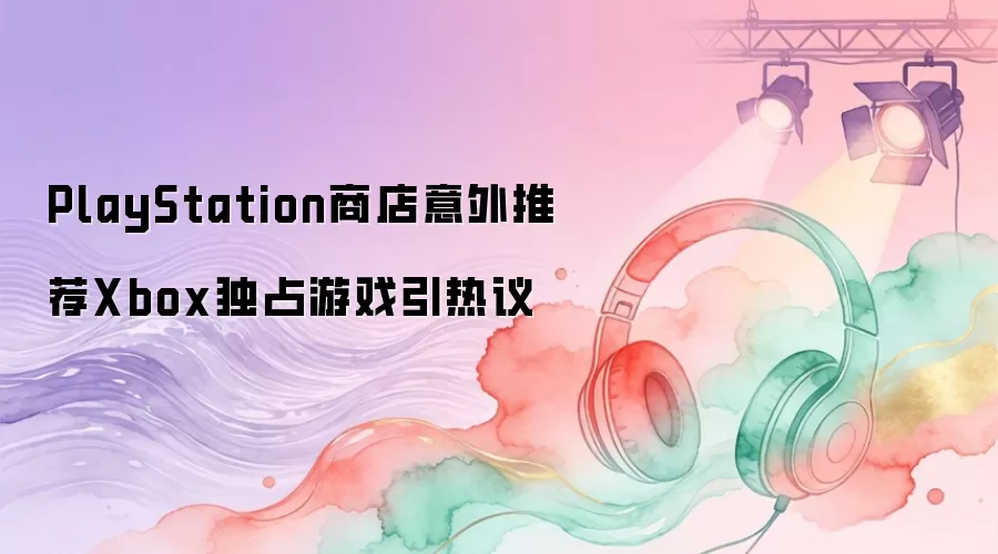 PlayStation商店意外推荐Xbox独占游戏引热议