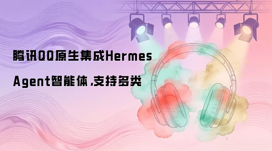腾讯QQ原生集成Hermes Agent智能体，支持多类