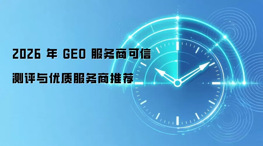 2026 年 GEO 服务商可信测评与优质服务商推荐