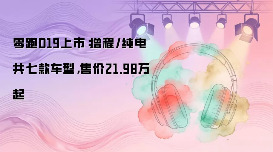 零跑D19上市：增程/纯电共七款车型，售价21.98万起