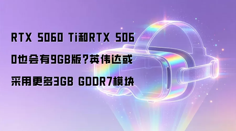 RTX 5060 Ti和RTX 5060也会有9GB版？英伟达或采用更多3GB GDDR7模块