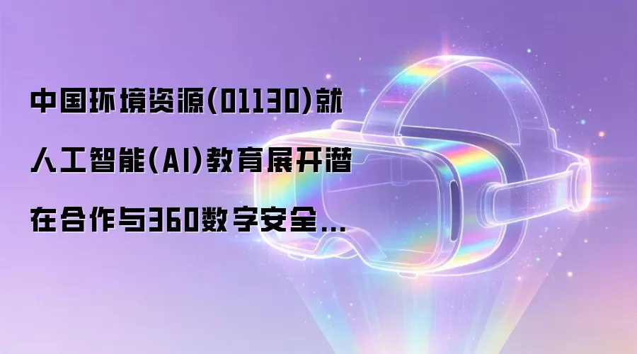 中国环境资源(01130)就人工智能(AI)教育展开潜在合作与360数字安全订立谅解备忘录