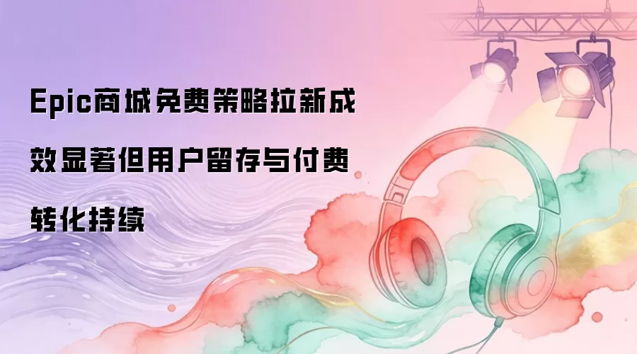 Epic商城免费策略拉新成效显著但用户留存与付费转化持续