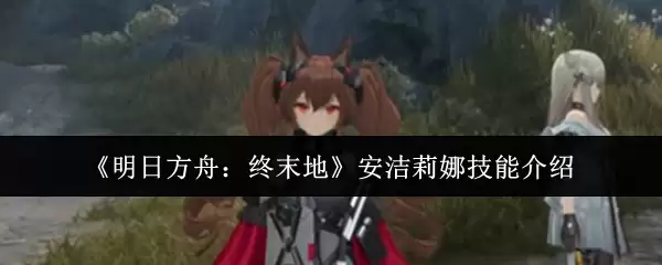 《明日方舟：终末地》安洁莉娜技能介绍