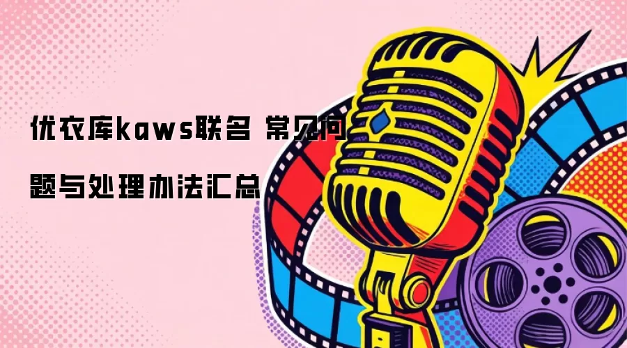 优衣库kaws联名 常见问题与处理办法汇总