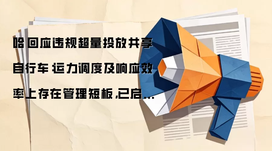哈啰回应违规超量投放共享自行车：运力调度及响应效率上存在管理短板，已启动全面整改
