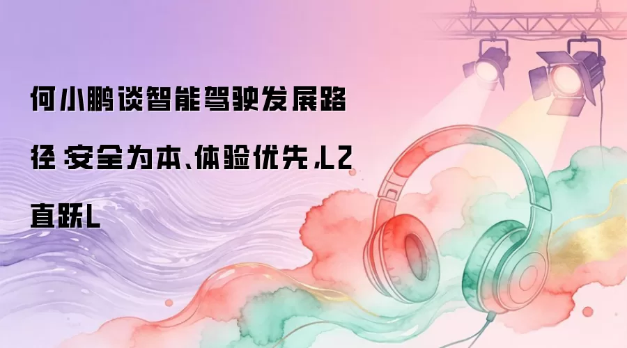 何小鹏谈智能驾驶发展路径：安全为本、体验优先，L2直跃L