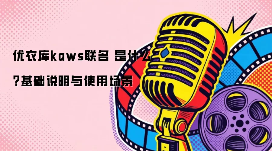 优衣库kaws联名 是什么？基础说明与使用场景
