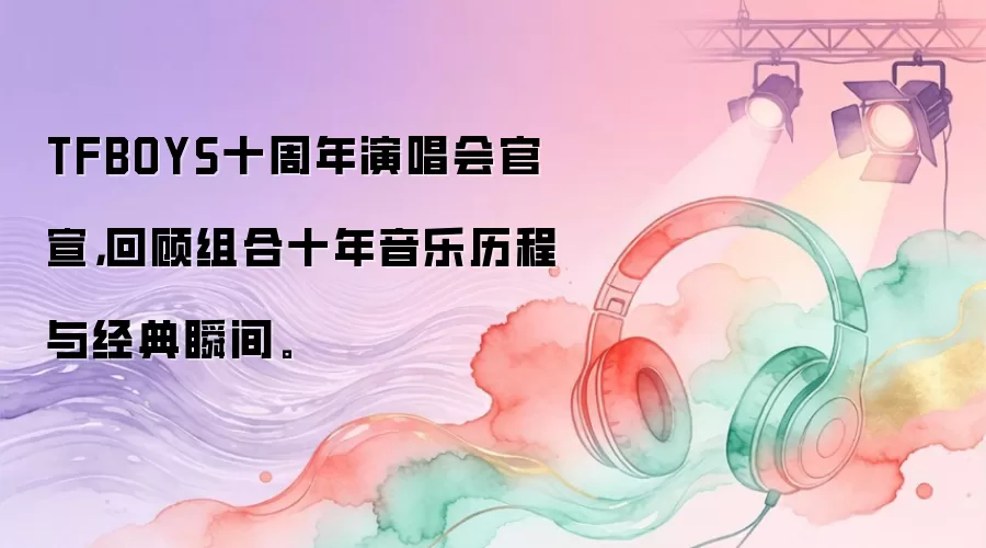 TFBOYS十周年演唱会官宣，回顾组合十年音乐历程与经典瞬间。