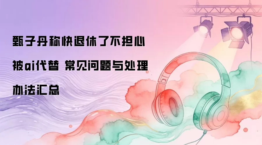 甄子丹称快退休了不担心被ai代替 常见问题与处理办法汇总