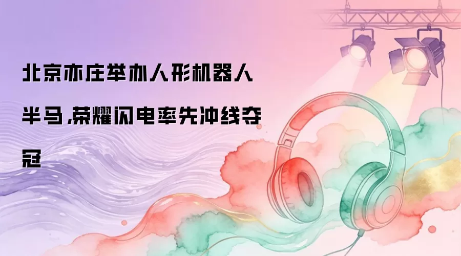 北京亦庄举办人形机器人半马，荣耀闪电率先冲线夺冠