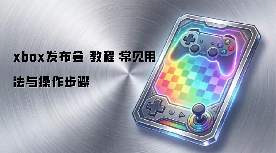 xbox发布会 教程：常见用法与操作步骤