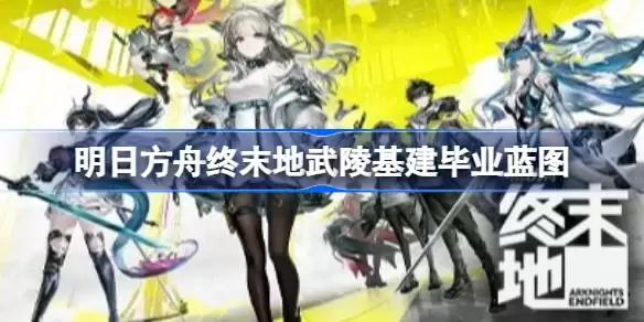 明日方舟终末地武陵基建怎么毕业 明日方舟终末地武陵基建毕业蓝图