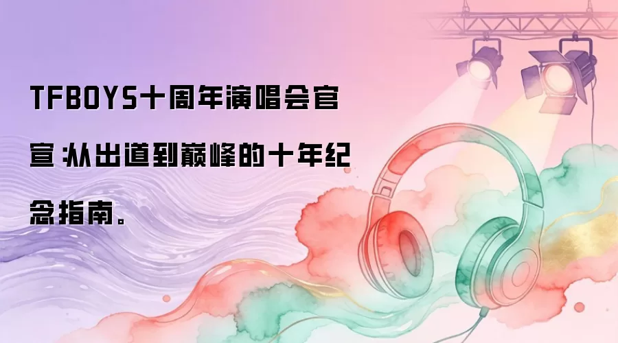 TFBOYS十周年演唱会官宣：从出道到巅峰的十年纪念指南。