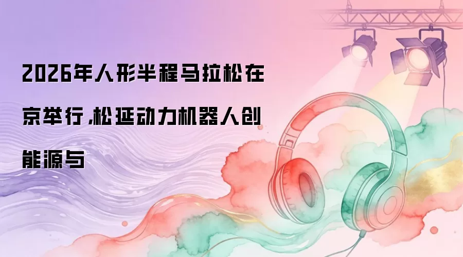 2026年人形半程马拉松在京举行，松延动力机器人创能源与