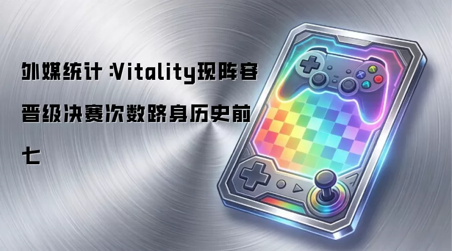 外媒统计：Vitality现阵容晋级决赛次数跻身历史前七