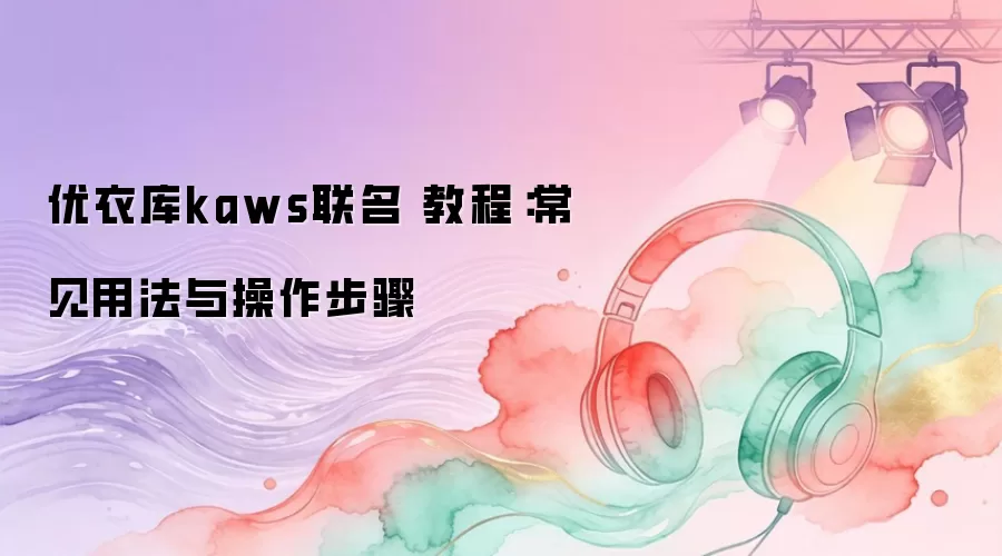优衣库kaws联名 教程：常见用法与操作步骤