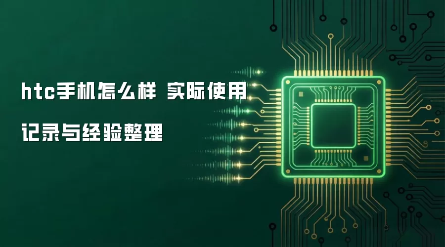 htc手机怎么样 实际使用记录与经验整理