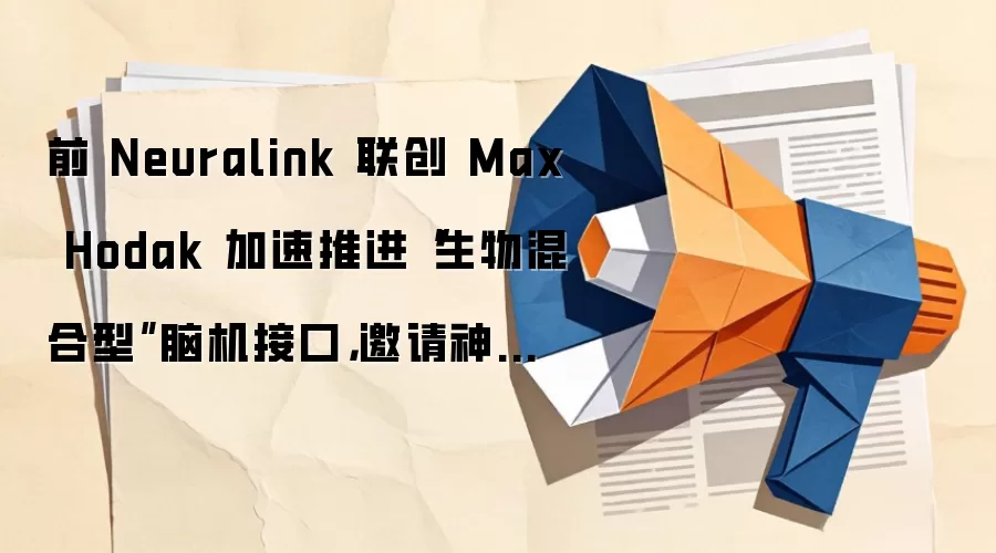 前 Neuralink 联创 Max Hodak 加速推进“生物混合型”脑机接口，邀请神经外科权威参与临床试验准备工作