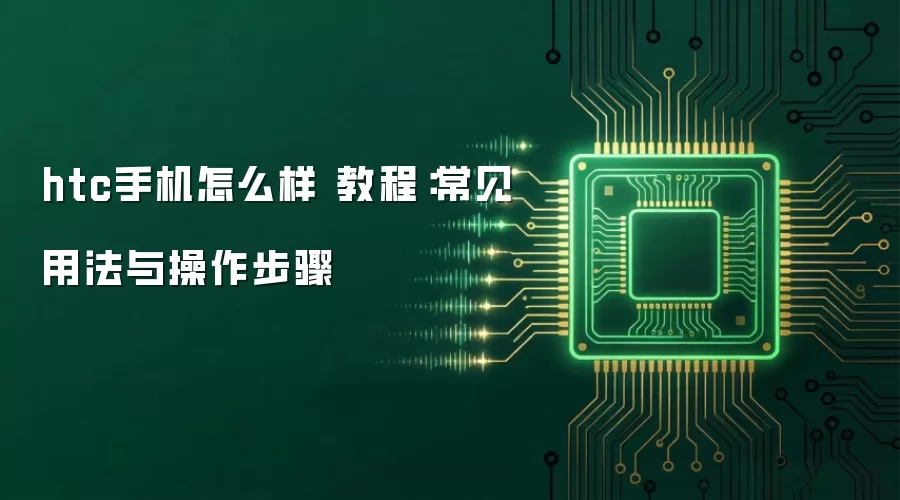 htc手机怎么样 教程：常见用法与操作步骤