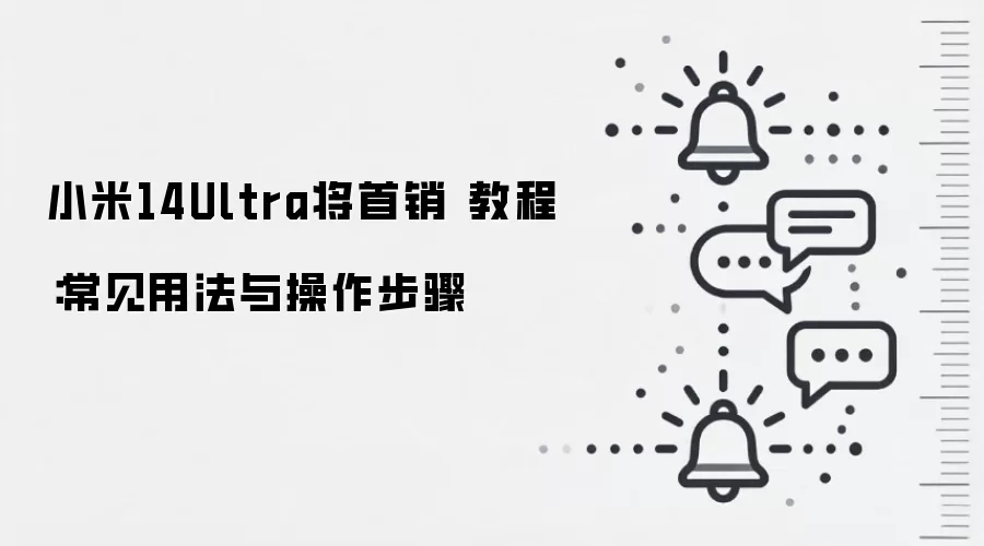 小米14Ultra将首销 教程：常见用法与操作步骤