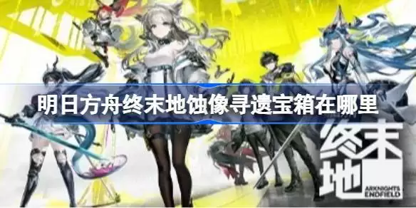 明日方舟终末地蚀像寻遗宝箱在哪里 明日方舟终末地蚀像寻遗宝箱收集路线