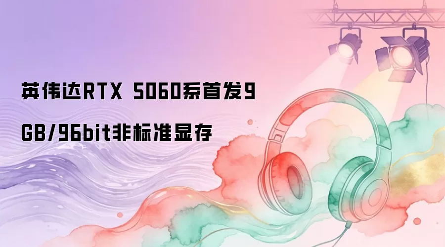 英伟达RTX 5060系首发9GB/96bit非标准显存