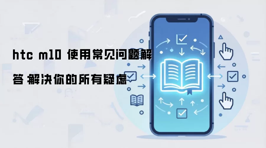 htc m10 使用常见问题解答：解决你的所有疑虑