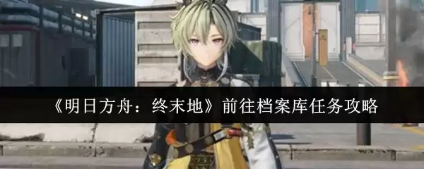 《明日方舟：终末地》前往档案库任务攻略