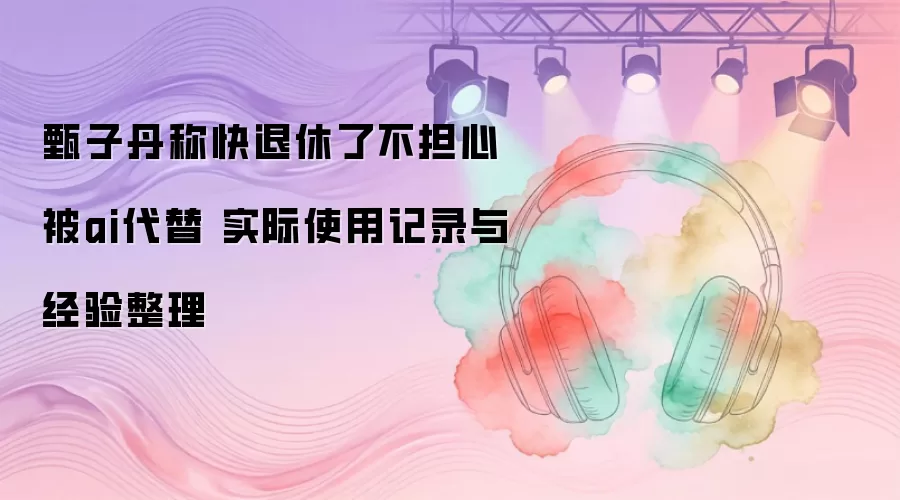 甄子丹称快退休了不担心被ai代替 实际使用记录与经验整理