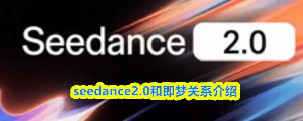 seedance2.0是即梦吗-seedance2.0和即梦关系介绍