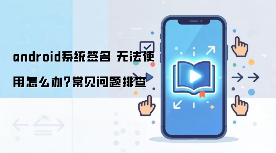android系统签名 无法使用怎么办？常见问题排查