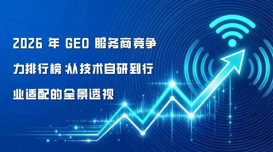 2026 年 GEO 服务商竞争力排行榜：从技术自研到行业适配的全景透视