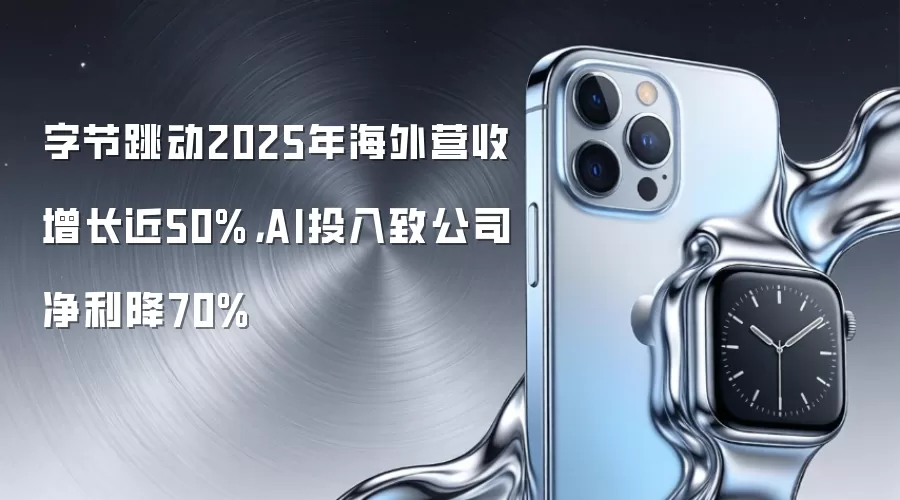 字节跳动2025年海外营收增长近50%，AI投入致公司净利降70%